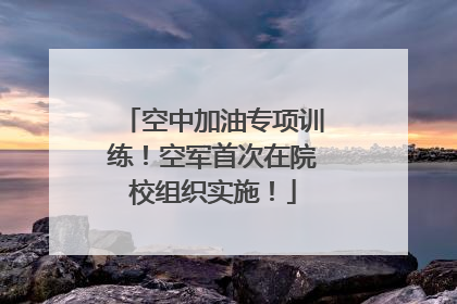 空中加油专项训练！空军首次在院校组织实施！
